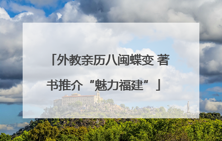 外教亲历八闽蝶变 著书推介“魅力福建”
